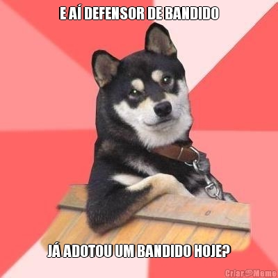 E A� DEFENSOR DE BANDIDO J� ADOTOU UM BANDIDO HOJE?