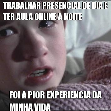 TRABALHAR PRESENCIAL DE DIA E
TER AULA ONLINE A NOITE FOI A PIOR EXPERIENCIA DA
MINHA VIDA