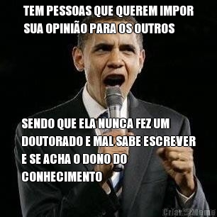 TEM PESSOAS QUE QUEREM IMPOR
SUA OPINI�O PARA OS OUTROS SENDO QUE ELA NUNCA FEZ UM
DOUTORADO E MAL SABE ESCREVER
E SE ACHA O DONO DO
CONHECIMENTO