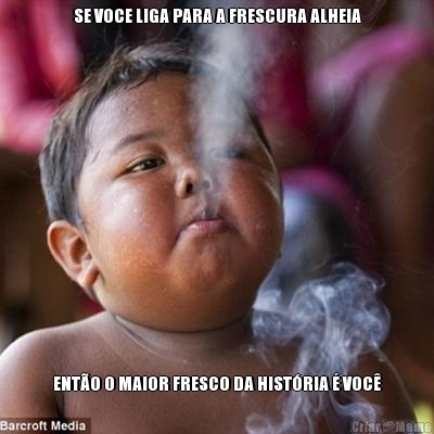 SE VOCE LIGA PARA A FRESCURA ALHEIA ENT�O O MAIOR FRESCO DA HIST�RIA � VOC�