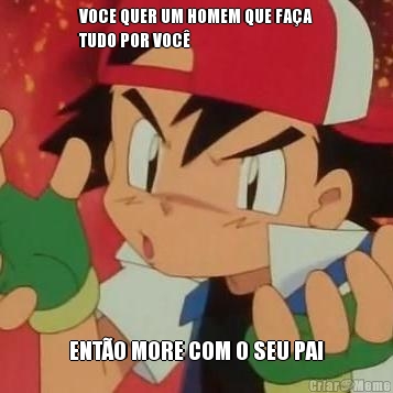 VOCE QUER UM HOMEM QUE FA�A
TUDO POR VOC� ENT�O MORE COM O SEU PAI