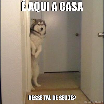 � AQUI A CASA DESSE TAL DE SEU Z�?