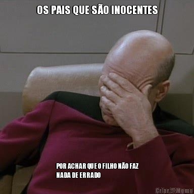 OS PAIS QUE S�O INOCENTES POR ACHAR QUE O FILHO N�O FAZ
NADA DE ERRADO