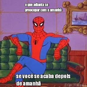 o que adianta se
preocupar com o amanh� se voc� se acaba depois
de amanh�
