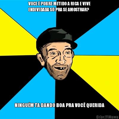VOCE � POBRE METIDO A RICA E VIVE
ENDIVIDADA S� PRA SE AMOSTRAR? NINGU�M TA DANDO BOA PRA VOC� QUERIDA