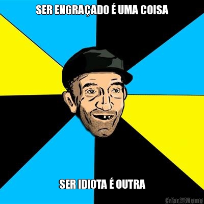 SER ENGRA�ADO � UMA COISA SER IDIOTA � OUTRA