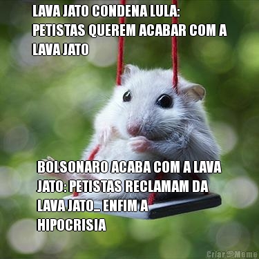 LAVA JATO CONDENA LULA:
PETISTAS QUEREM ACABAR COM A
LAVA JATO BOLSONARO ACABA COM A LAVA
JATO: PETISTAS RECLAMAM DA
LAVA JATO... ENFIM A
HIPOCRISIA