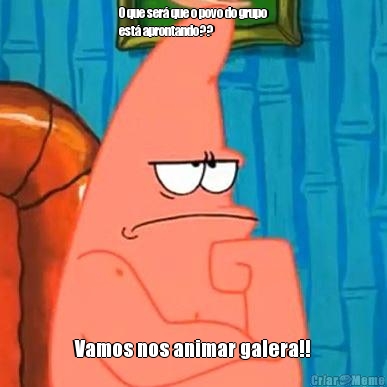 O que ser� que o povo do grupo
est� aprontando??  Vamos nos animar galera!!