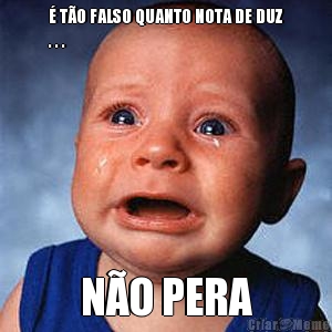 � T�O FALSO QUANTO NOTA DE DUZ
. . . N�O PERA