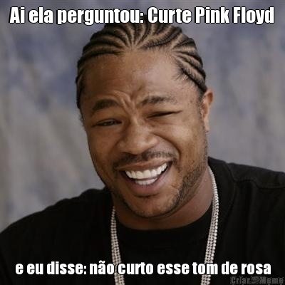 Ai ela perguntou: Curte Pink Floyd e eu disse: n�o curto esse tom de rosa