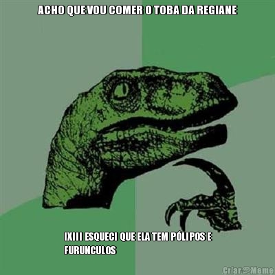 ACHO QUE VOU COMER O TOBA DA REGIANE IXIII ESQUECI QUE ELA TEM P�LIPOS E
FURUNCULOS
