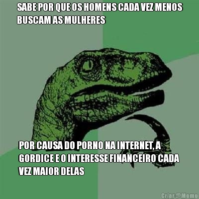 SABE POR QUE OS HOMENS CADA VEZ MENOS
BUSCAM AS MULHERES POR CAUSA DO PORNO NA INTERNET, A
GORDICE E O INTERESSE FINANCEIRO CADA
VEZ MAIOR DELAS