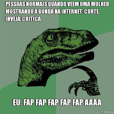 PESSOAS NORMAIS QUANDO VEEM UMA MULHER
MOSTRANDO A BUNDA NA INTERNET: CURTE,
INVEJA, CRITICA EU: FAP FAP FAP FAP FAP AAAA