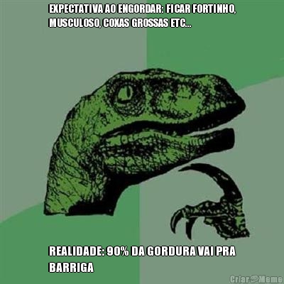 EXPECTATIVA AO ENGORDAR: FICAR FORTINHO,
MUSCULOSO, COXAS GROSSAS ETC... REALIDADE: 90% DA GORDURA VAI PRA
BARRIGA