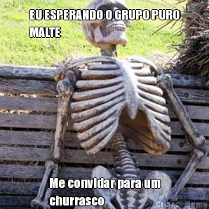 EU ESPERANDO O GRUPO PURO
MALTE Me convidar para um
churrasco 