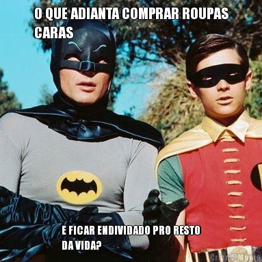 O QUE ADIANTA COMPRAR ROUPAS
CARAS E FICAR ENDIVIDADO PRO RESTO
DA VIDA?