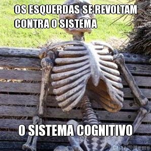 OS ESQUERDAS SE REVOLTAM
CONTRA O SISTEMA O SISTEMA COGNITIVO