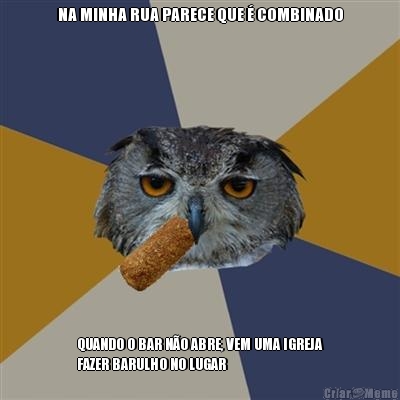 NA MINHA RUA PARECE QUE � COMBINADO QUANDO O BAR N�O ABRE, VEM UMA IGREJA
FAZER BARULHO NO LUGAR