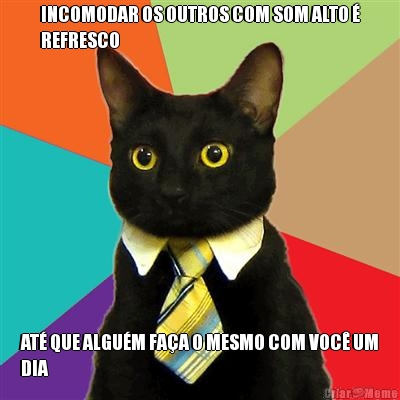 INCOMODAR OS OUTROS COM SOM ALTO �
REFRESCO AT� QUE ALGU�M FA�A O MESMO COM VOC� UM
DIA