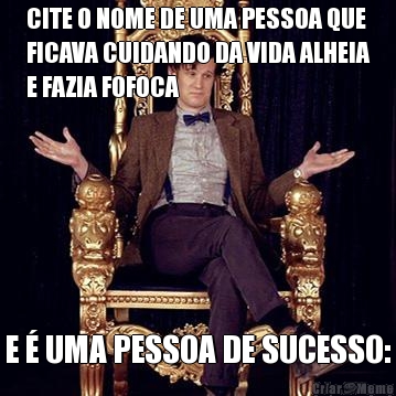 CITE O NOME DE UMA PESSOA QUE
FICAVA CUIDANDO DA VIDA ALHEIA
E FAZIA FOFOCA E � UMA PESSOA DE SUCESSO: