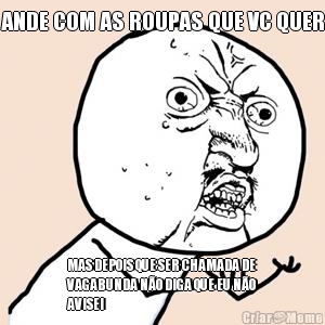 ANDE COM AS ROUPAS QUE VC QUER MAS DEPOIS QUE SER CHAMADA DE
VAGABUNDA N�O DIGA QUE EU N�O
AVISEI