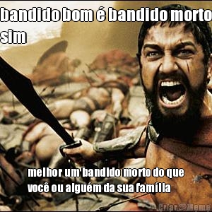 bandido bom � bandido morto
sim melhor um bandido morto do que
voc� ou algu�m da sua fam�lia