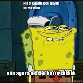 leia essa mensagem quando
estiver triste... n�o agora n� seu burro kkkkkk 