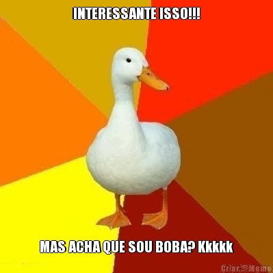 INTERESSANTE ISSO!!! MAS ACHA QUE SOU BOBA? Kkkkk