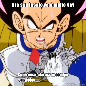 Ora seu inseto vc � muito gay Como ousa falar assim comigo
seu viadao