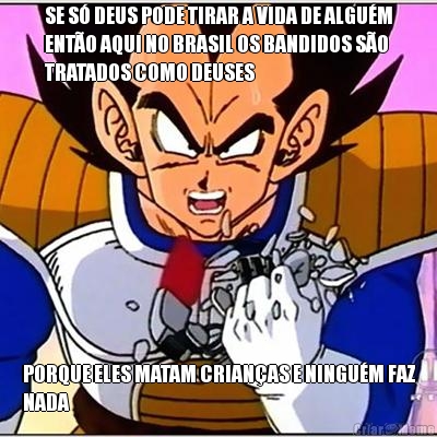 SE S� DEUS PODE TIRAR A VIDA DE ALGU�M
ENT�O AQUI NO BRASIL OS BANDIDOS S�O
TRATADOS COMO DEUSES PORQUE ELES MATAM CRIAN�AS E NINGU�M FAZ
NADA