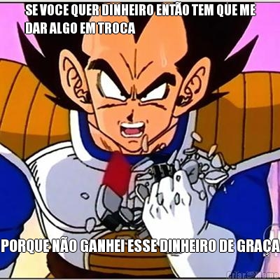 SE VOCE QUER DINHEIRO ENT�O TEM QUE ME
DAR ALGO EM TROCA PORQUE N�O GANHEI ESSE DINHEIRO DE GRA�A