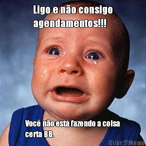 Ligo e n�o consigo
agendamentos!!! Voc� n�o est� fazendo a coisa
certa BB.