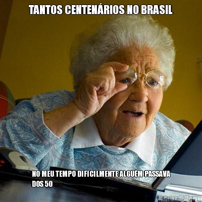 TANTOS CENTEN�RIOS NO BRASIL NO MEU TEMPO DIFICILMENTE ALGU�M PASSAVA
DOS 50