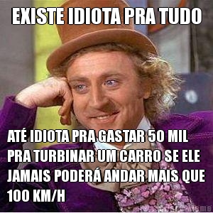 EXISTE IDIOTA PRA TUDO AT� IDIOTA PRA GASTAR 50 MIL
PRA TURBINAR UM CARRO SE ELE
JAMAIS PODER� ANDAR MAIS QUE
100 KM/H