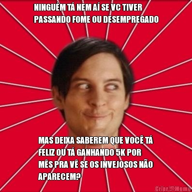 NINGU�M T� NEM A� SE VC TIVER
PASSANDO FOME OU DESEMPREGADO MAS DEIXA SABEREM QUE VOC� T�
FELIZ OU T� GANHANDO 5K POR
M�S PRA V� SE OS INVEJOSOS N�O
APARECEM?