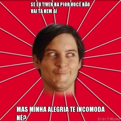 SE EU TIVER NA PIOR VOC� N�O
VAI T� NEM A� MAS MINHA ALEGRIA TE INCOMODA
N�?