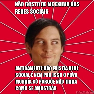 N�O GOSTO DE ME EXIBIR NAS
REDES SOCIAIS ANTIGAMENTE N�O EXISTIA REDE
SOCIAL E NEM POR ISSO O POVO
MORRIA S� PORQUE N�O TINHA
COMO SE AMOSTRAR