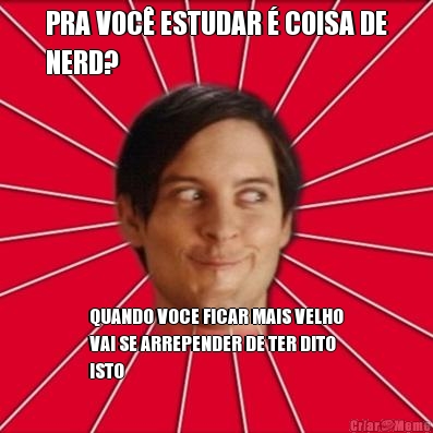 PRA VOC� ESTUDAR � COISA DE
NERD? QUANDO VOCE FICAR MAIS VELHO
VAI SE ARREPENDER DE TER DITO
ISTO