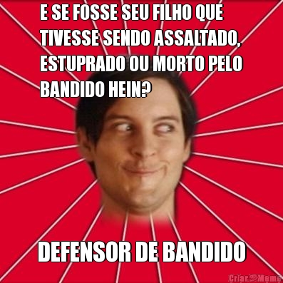 E SE FOSSE SEU FILHO QUE
TIVESSE SENDO ASSALTADO,
ESTUPRADO OU MORTO PELO
BANDIDO HEIN? DEFENSOR DE BANDIDO