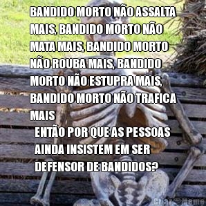 BANDIDO MORTO N�O ASSALTA
MAIS, BANDIDO MORTO N�O
MATA MAIS, BANDIDO MORTO
N�O ROUBA MAIS, BANDIDO
MORTO N�O ESTUPRA MAIS,
BANDIDO MORTO N�O TRAFICA
MAIS ENT�O POR QUE AS PESSOAS
AINDA INSISTEM EM SER
DEFENSOR DE BANDIDOS?