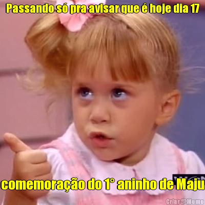 Passando s� pra avisar que � hoje dia 17 comemora��o do 1� aninho de Maju