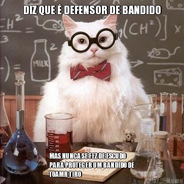 DIZ QUE � DEFENSOR DE BANDIDO MAS NUNCA SE FEZ DE ESCUDO
PARA PROTEGER UM BANDIDO DE
TOAMR TIRO