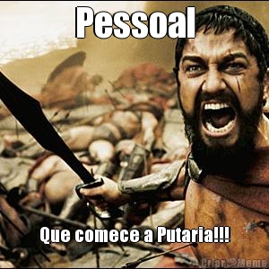 Pessoal Que comece a Putaria!!!