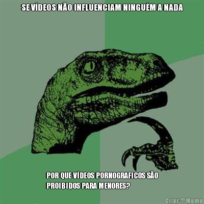 SE V�DEOS N�O INFLUENCIAM NINGU�M A NADA POR QUE V�DEOS PORNOGRAFICOS S�O
PROIBIDOS PARA MENORES?