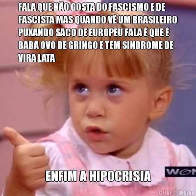 FALA QUE N�O GOSTA DO FASCISMO E DE
FASCISTA MAS QUANDO V� UM BRASILEIRO
PUXANDO SACO DE EUROPEU FALA � QUE �
BABA OVO DE GRINGO E TEM SINDROME DE
VIRA LATA ENFIM A HIPOCRISIA