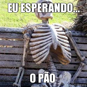 EU ESPERANDO... O P�O 