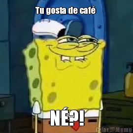 Tu gosta de caf�  N�?!
