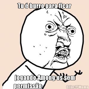 Tu � burro para ficar  jogando Among us sem
permiss�o 