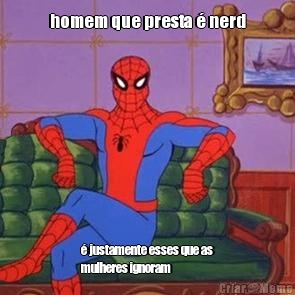 homem que presta � nerd � justamente esses que as
mulheres ignoram