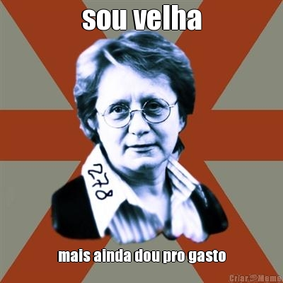 sou velha mais ainda dou pro gasto